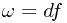 \omega = df